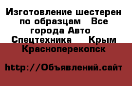 Изготовление шестерен по образцам - Все города Авто » Спецтехника   . Крым,Красноперекопск